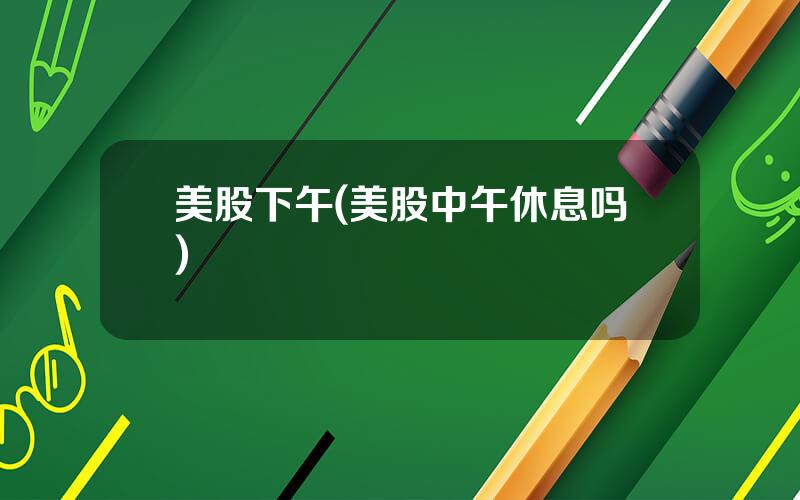 美股下午(美股中午休息吗)