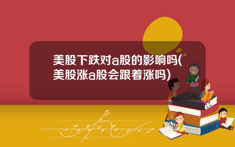美股下跌对a股的影响吗(美股涨a股会跟着涨吗)