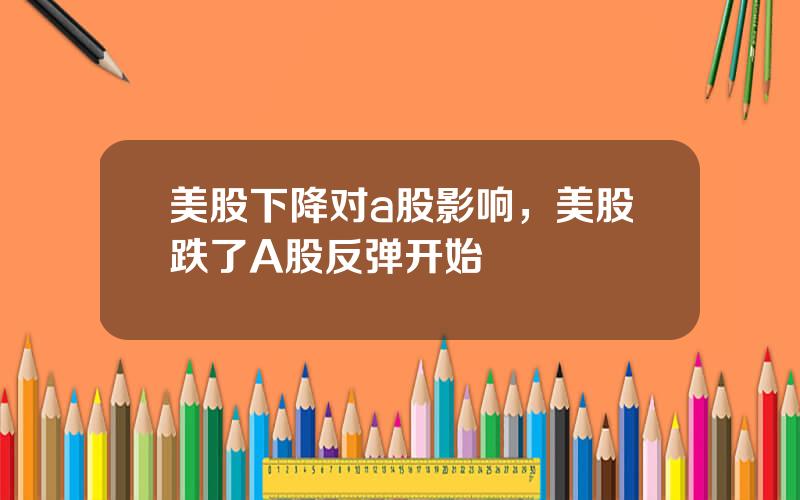 美股下降对a股影响，美股跌了A股反弹开始
