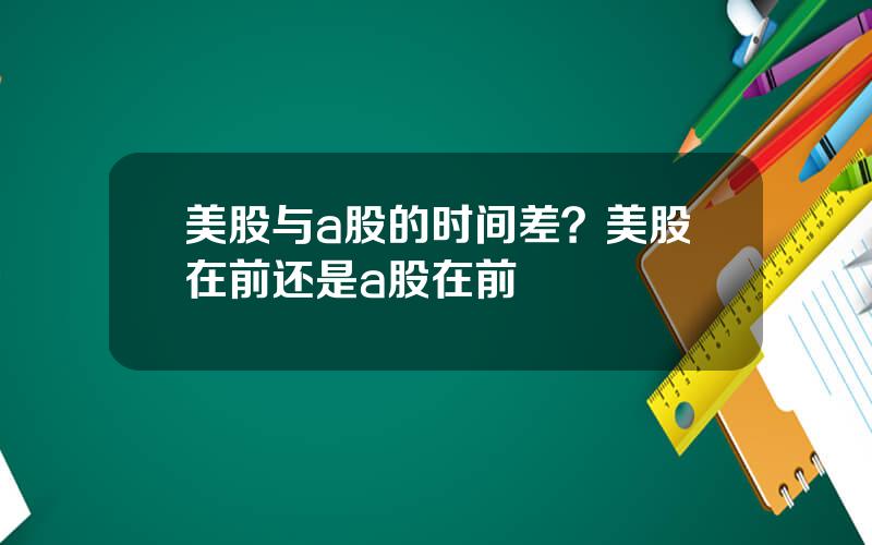 美股与a股的时间差？美股在前还是a股在前