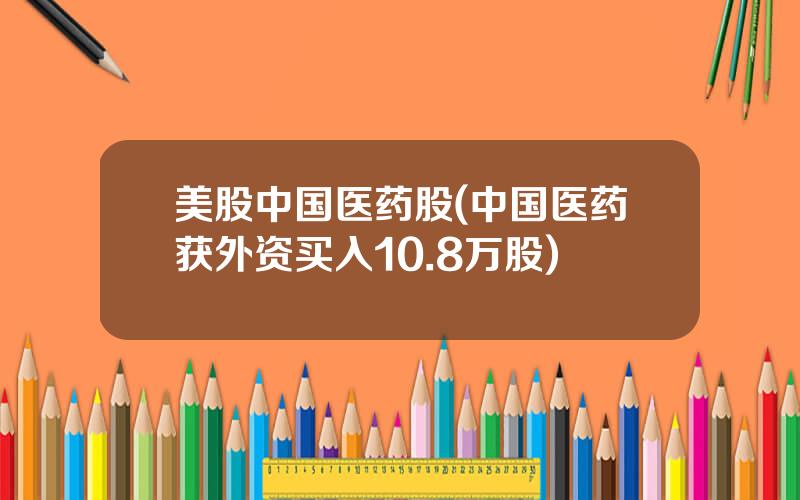 美股中国医药股(中国医药获外资买入10.8万股)