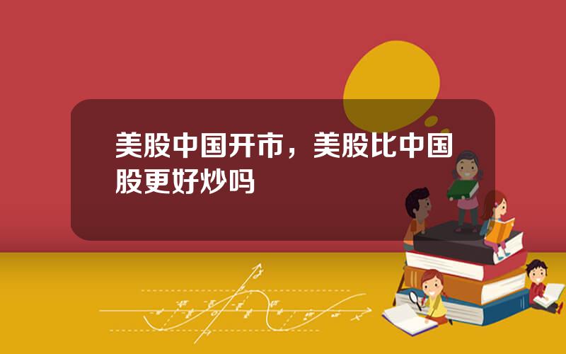 美股中国开市，美股比中国股更好炒吗
