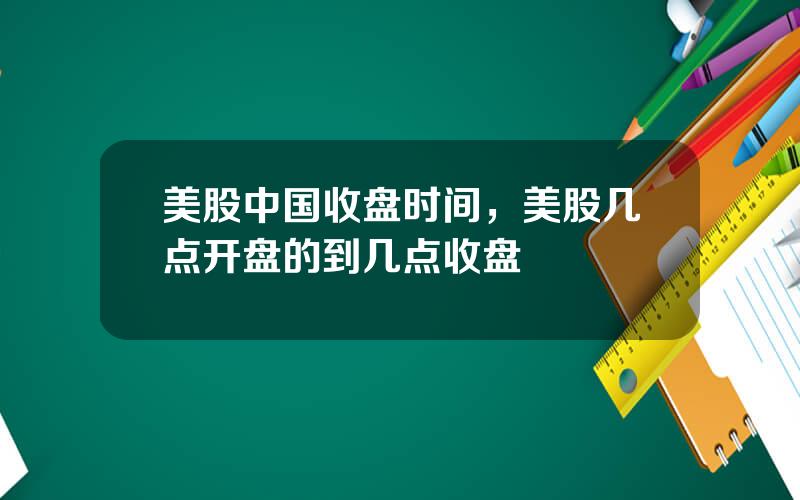 美股中国收盘时间，美股几点开盘的到几点收盘
