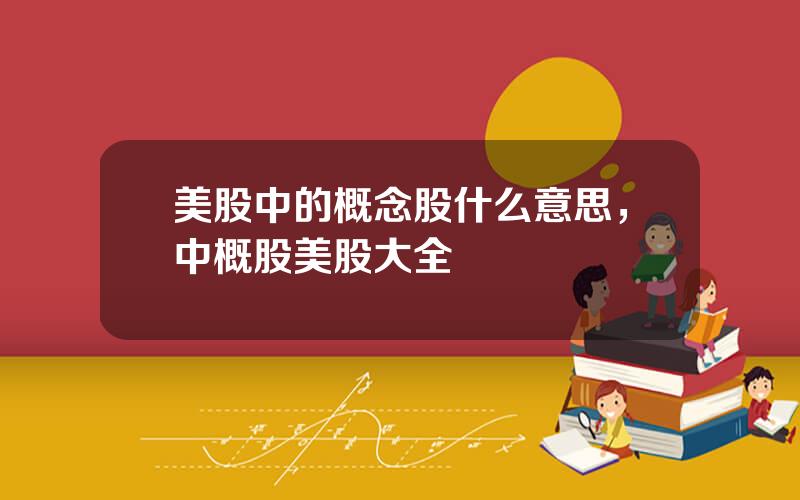 美股中的概念股什么意思，中概股美股大全