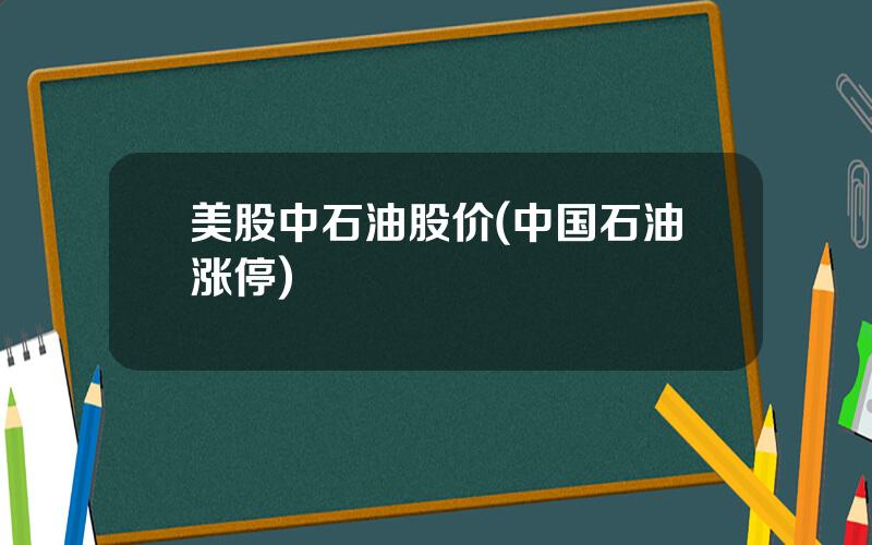 美股中石油股价(中国石油涨停)
