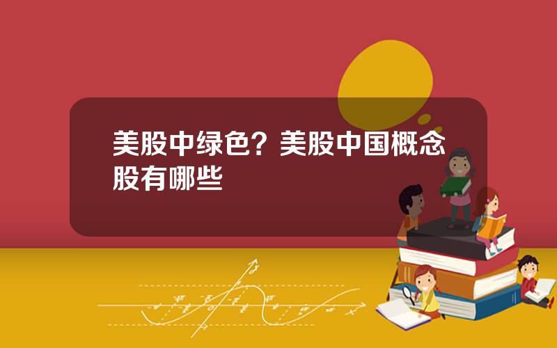 美股中绿色？美股中国概念股有哪些