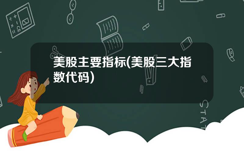 美股主要指标(美股三大指数代码)