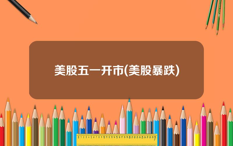 美股五一开市(美股暴跌)