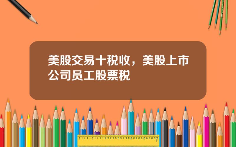 美股交易十税收，美股上市公司员工股票税