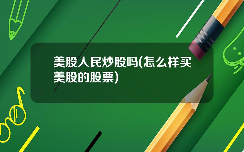 美股人民炒股吗(怎么样买美股的股票)