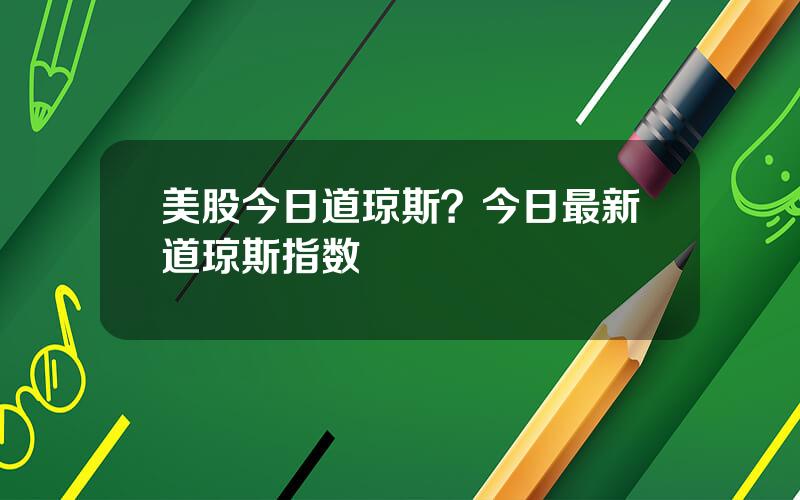 美股今日道琼斯？今日最新道琼斯指数