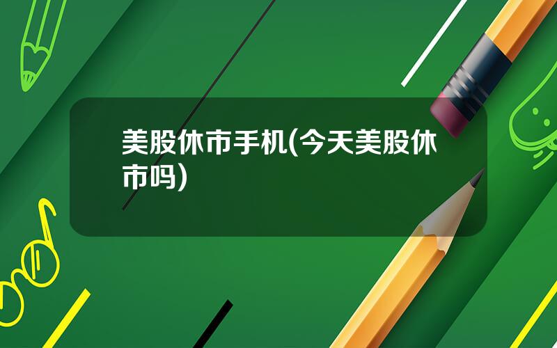 美股休市手机(今天美股休市吗)