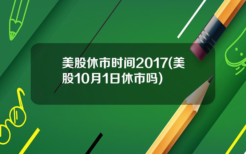 美股休市时间2017(美股10月1日休市吗)