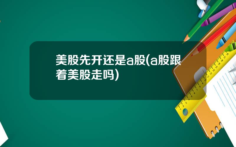 美股先开还是a股(a股跟着美股走吗)