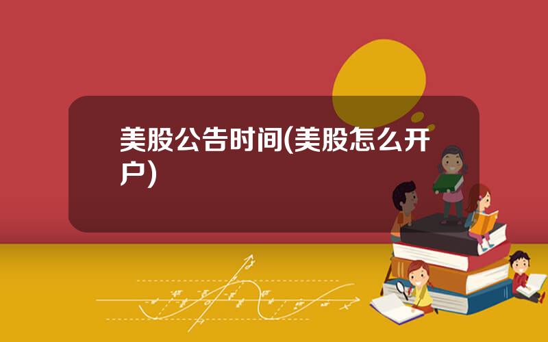 美股公告时间(美股怎么开户)