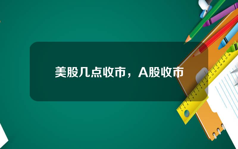 美股几点收市，A股收市