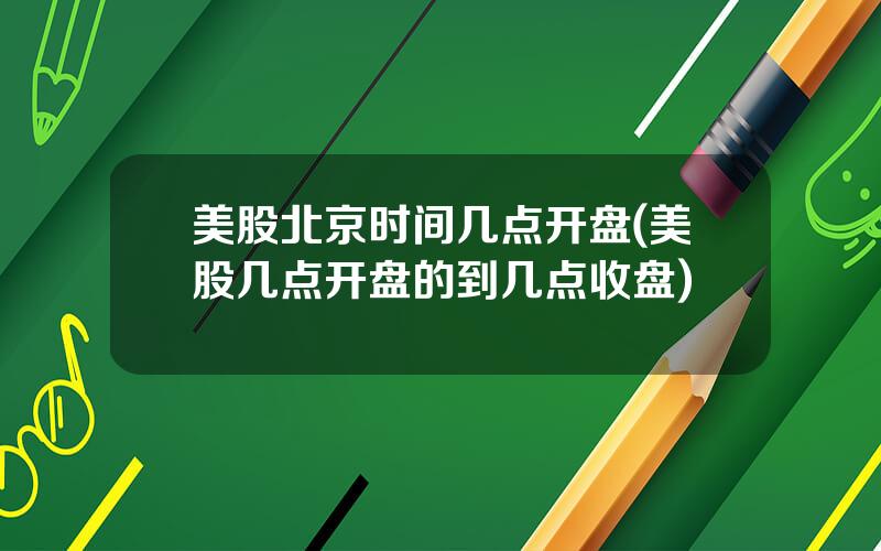 美股北京时间几点开盘(美股几点开盘的到几点收盘)