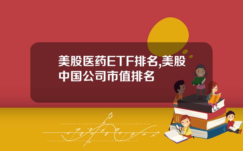 美股医药ETF排名,美股中国公司市值排名