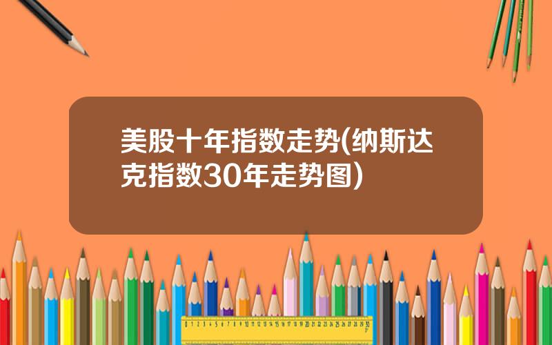 美股十年指数走势(纳斯达克指数30年走势图)