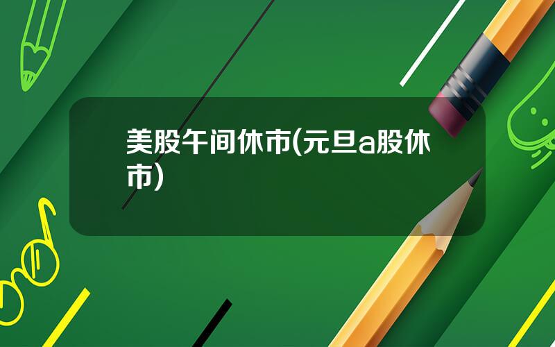美股午间休市(元旦a股休市)