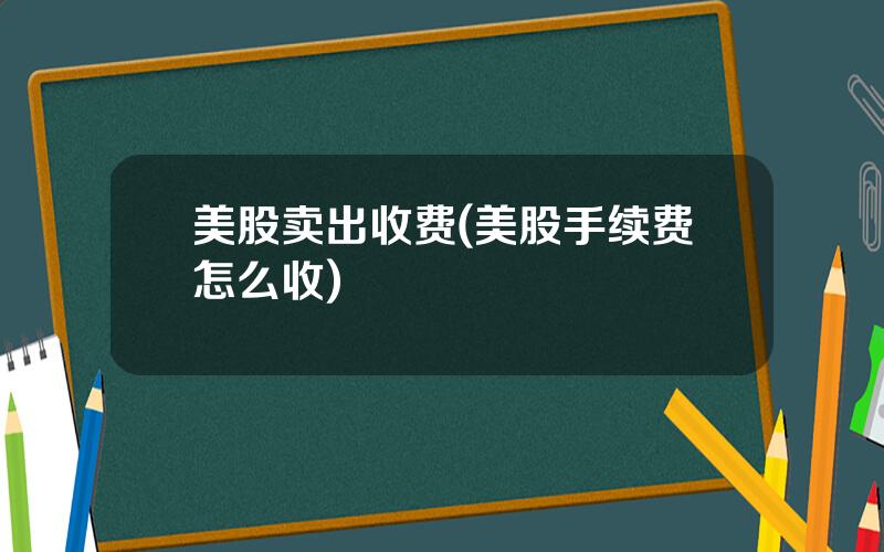 美股卖出收费(美股手续费怎么收)