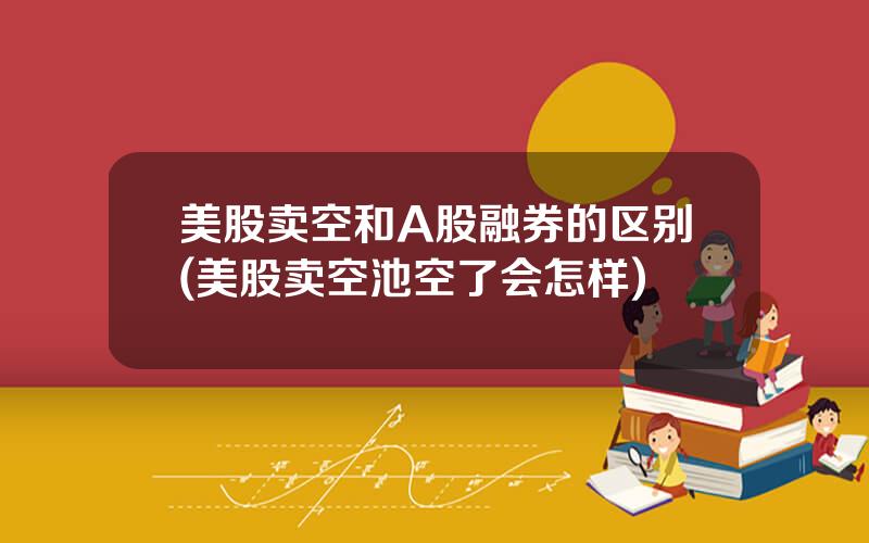 美股卖空和A股融券的区别(美股卖空池空了会怎样)