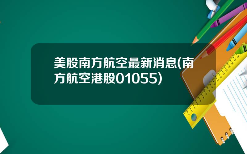 美股南方航空最新消息(南方航空港股01055)
