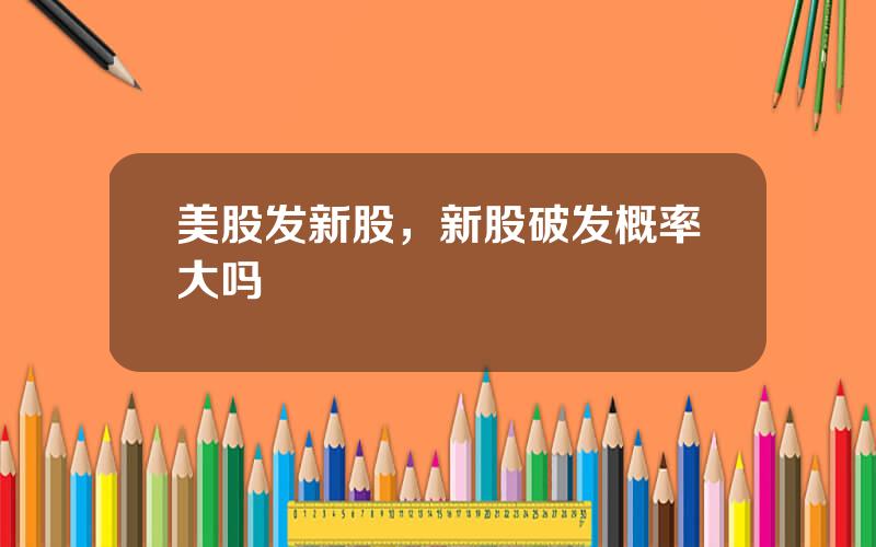 美股发新股，新股破发概率大吗