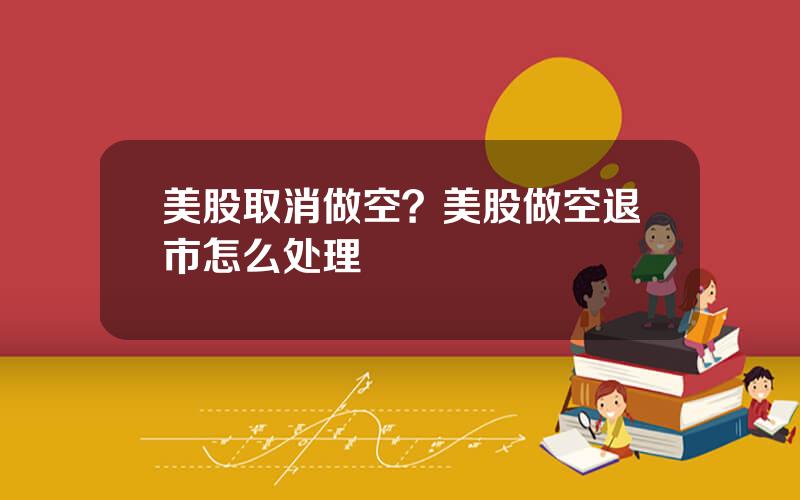 美股取消做空？美股做空退市怎么处理