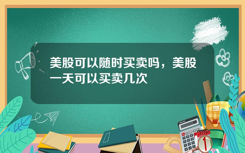 美股可以随时买卖吗，美股一天可以买卖几次