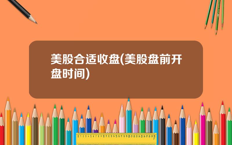 美股合适收盘(美股盘前开盘时间)