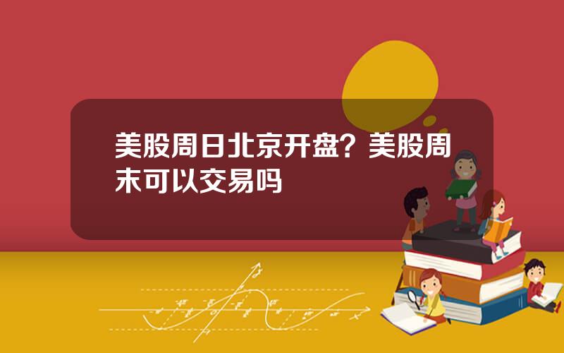美股周日北京开盘？美股周末可以交易吗