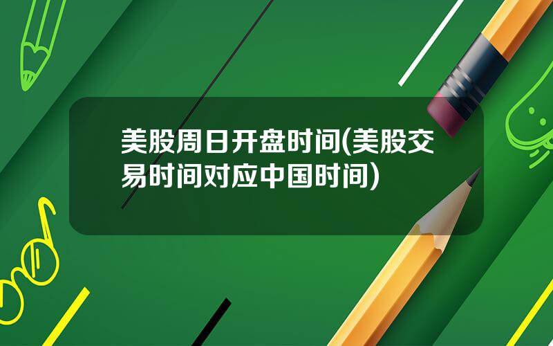 美股周日开盘时间(美股交易时间对应中国时间)