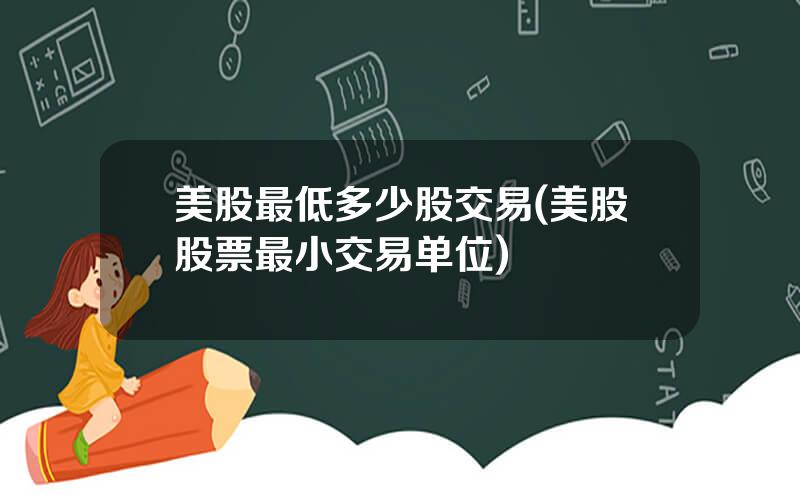 美股最低多少股交易(美股股票最小交易单位)
