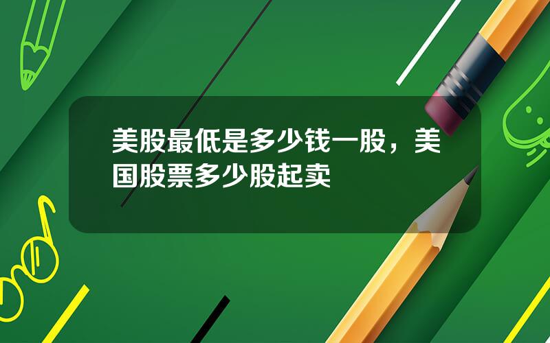 美股最低是多少钱一股，美国股票多少股起卖
