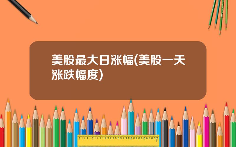 美股最大日涨幅(美股一天涨跌幅度)