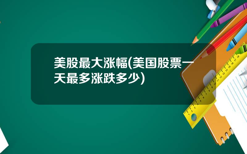 美股最大涨幅(美国股票一天最多涨跌多少)