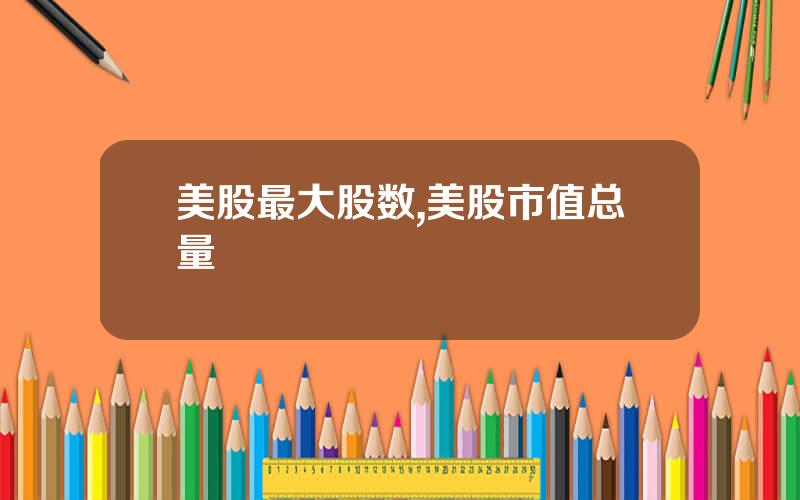 美股最大股数,美股市值总量