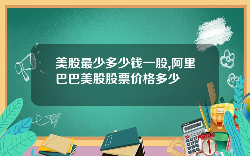 美股最少多少钱一股,阿里巴巴美股股票价格多少