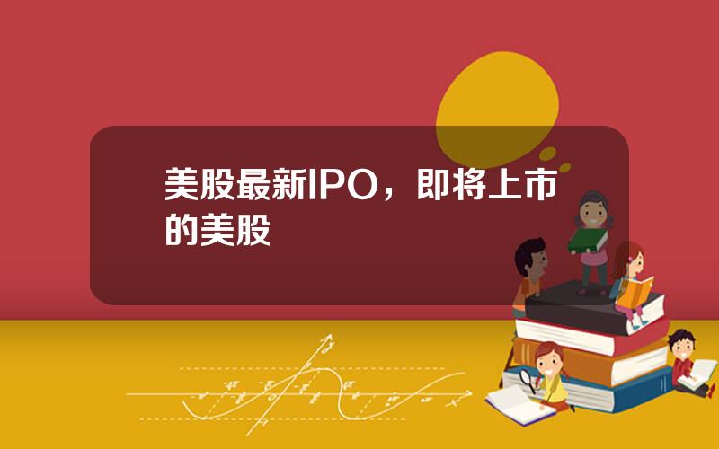 美股最新IPO，即将上市的美股