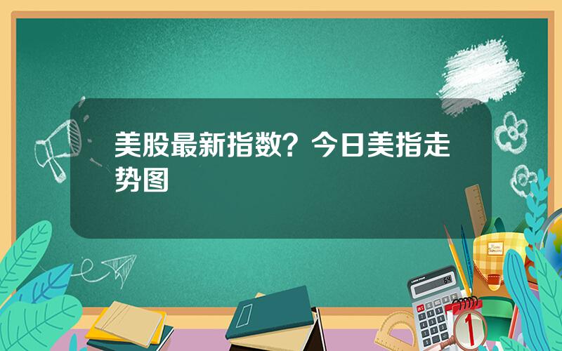 美股最新指数？今日美指走势图