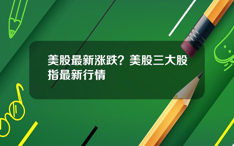 美股最新涨跌？美股三大股指最新行情