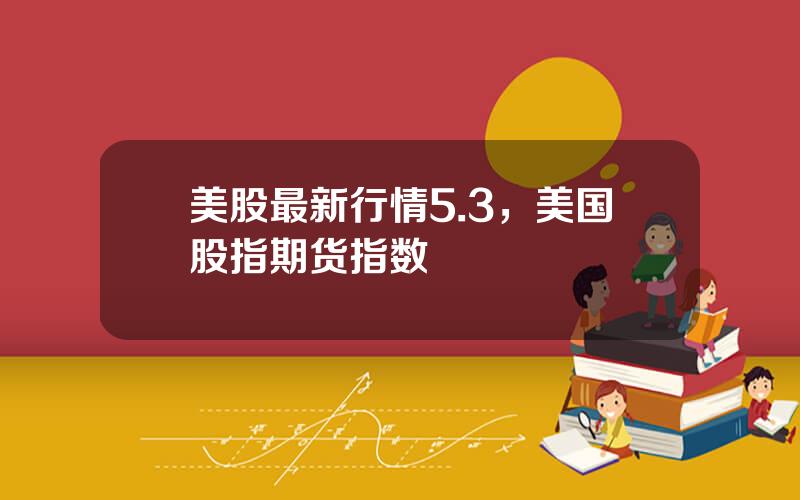 美股最新行情5.3，美国股指期货指数