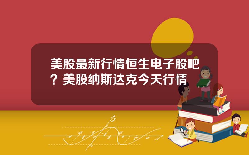 美股最新行情恒生电子股吧？美股纳斯达克今天行情