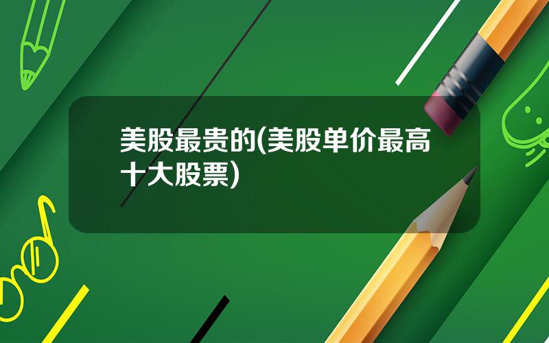 美股最贵的(美股单价最高十大股票)