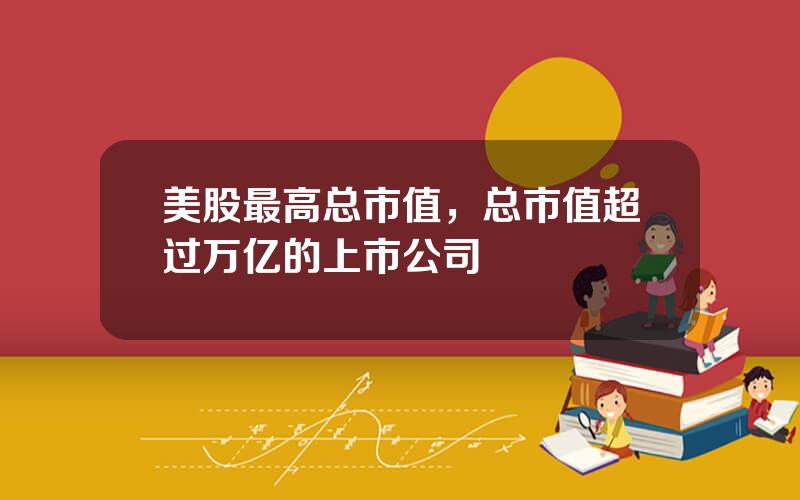 美股最高总市值，总市值超过万亿的上市公司