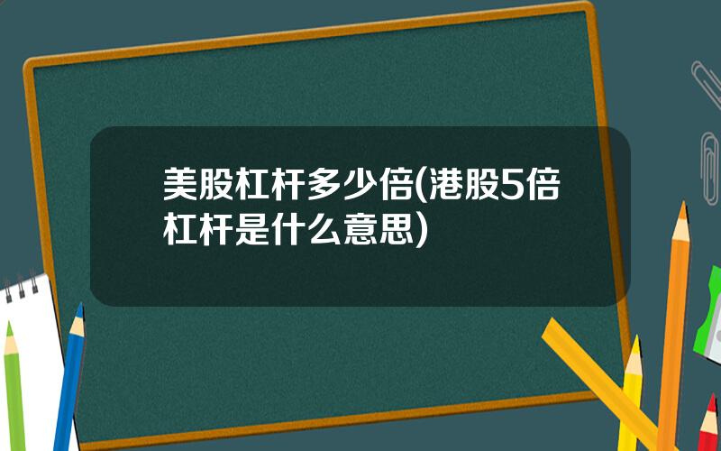 美股杠杆多少倍(港股5倍杠杆是什么意思)
