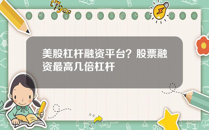 美股杠杆融资平台？股票融资最高几倍杠杆