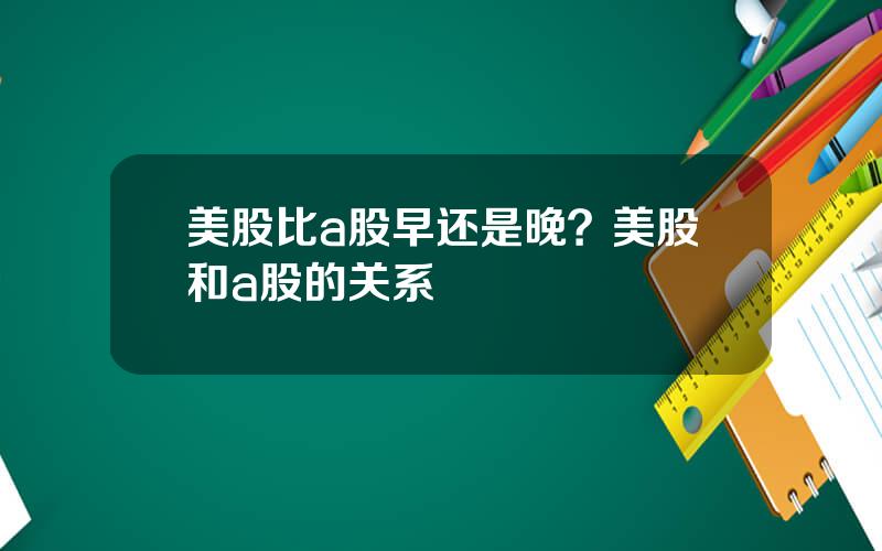 美股比a股早还是晚？美股和a股的关系