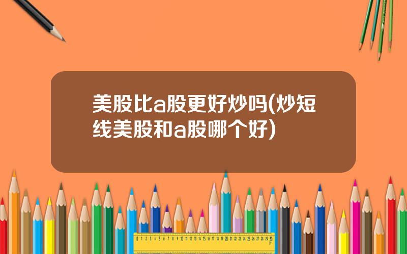 美股比a股更好炒吗(炒短线美股和a股哪个好)